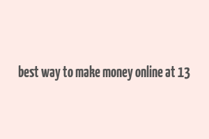 best way to make money online at 13