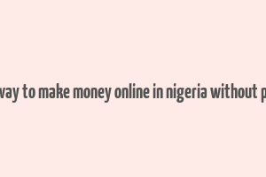 best way to make money online in nigeria without paying