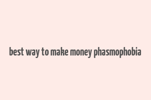 best way to make money phasmophobia