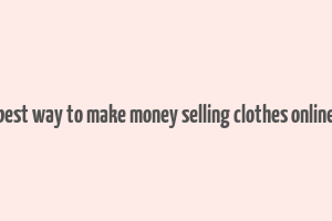 best way to make money selling clothes online