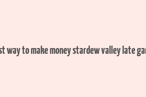 best way to make money stardew valley late game