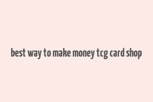 best way to make money tcg card shop