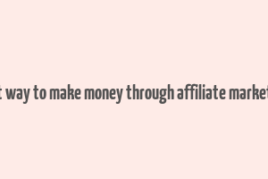 best way to make money through affiliate marketing