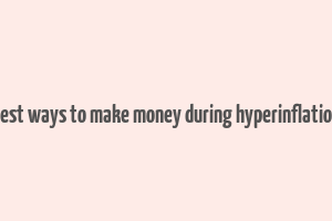 best ways to make money during hyperinflation