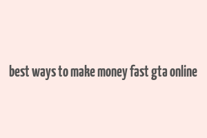 best ways to make money fast gta online