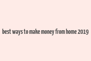 best ways to make money from home 2019