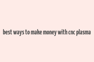 best ways to make money with cnc plasma