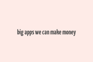 big apps we can make money