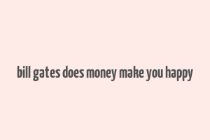 bill gates does money make you happy