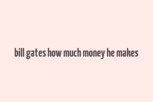 bill gates how much money he makes