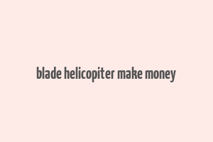 blade helicopiter make money