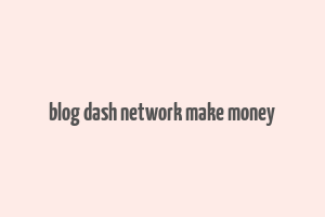 blog dash network make money