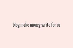 blog make money write for us