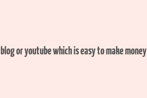 blog or youtube which is easy to make money