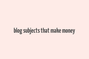 blog subjects that make money