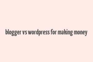 blogger vs wordpress for making money