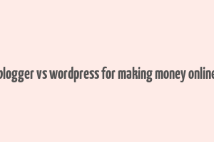 blogger vs wordpress for making money online