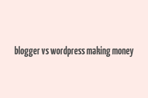 blogger vs wordpress making money