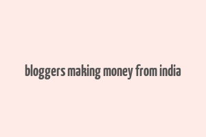 bloggers making money from india