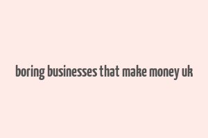 boring businesses that make money uk