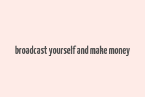 broadcast yourself and make money