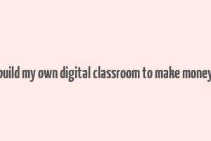 build my own digital classroom to make money