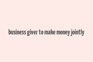 business giver to make money jointly