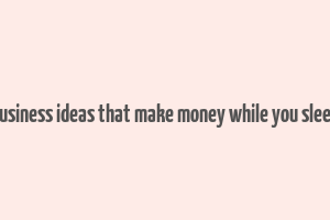 business ideas that make money while you sleep