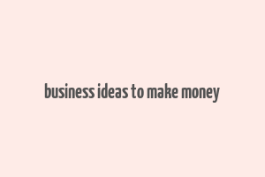 business ideas to make money