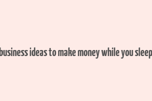 business ideas to make money while you sleep