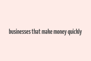 businesses that make money quickly