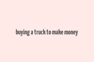 buying a truck to make money