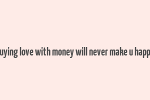 buying love with money will never make u happy