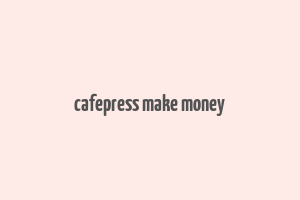 cafepress make money