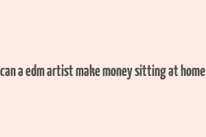 can a edm artist make money sitting at home