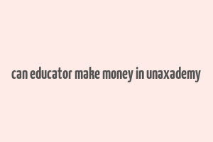 can educator make money in unaxademy