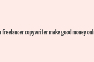 can freelancer copywriter make good money online