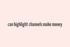 can highlight channels make money