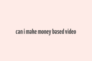 can i make money based video