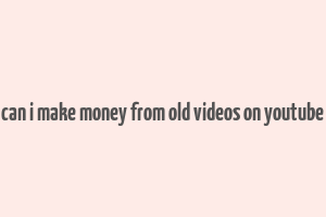 can i make money from old videos on youtube