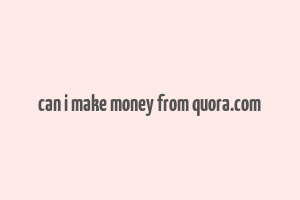 can i make money from quora.com