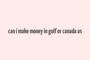 can i make money in gulf or canada as