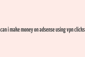 can i make money on adsense using vpn clicks