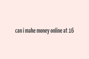 can i make money online at 16