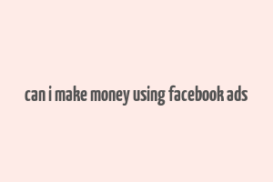 can i make money using facebook ads