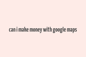 can i make money with google maps