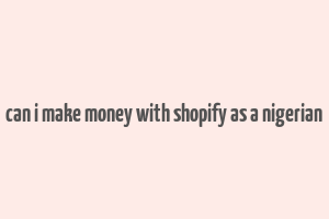 can i make money with shopify as a nigerian