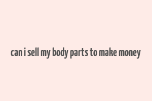 can i sell my body parts to make money