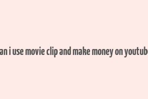 can i use movie clip and make money on youtube