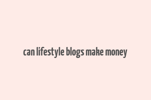 can lifestyle blogs make money